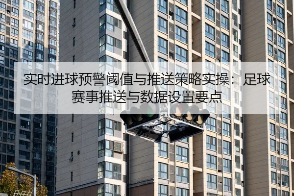 实时进球预警阈值与推送策略实操：足球赛事推送与数据设置要点
